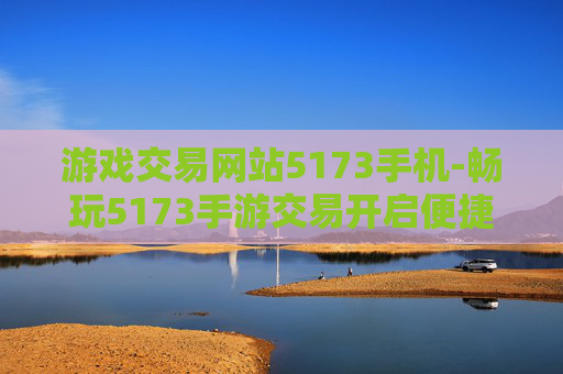 游戏交易网站5173手机-畅玩5173手游交易开启便捷交易之旅 游戏交易网站5173手机-畅玩5173手游交易开启便捷交易之旅