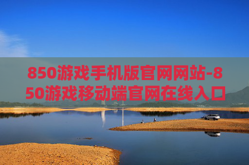 850游戏手机版官网网站-850游戏移动端官网在线入口地址 850游戏手机版官网网站-850游戏移动端官网在线入口地址