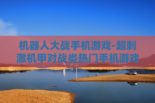 机器人大战手机游戏-超刺激机甲对战类热门手机游戏体验 机器人大战手机游戏-超刺激机甲对战类热门手机游戏体验