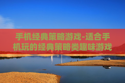 手机经典策略游戏-适合手机玩的经典策略类趣味游戏 手机经典策略游戏-适合手机玩的经典策略类趣味游戏