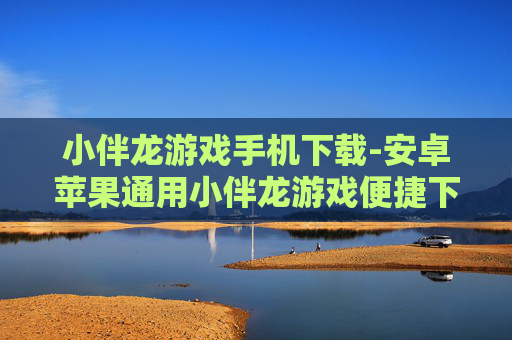 小伴龙游戏手机下载-安卓苹果通用小伴龙游戏便捷下载途径 小伴龙游戏手机下载-安卓苹果通用小伴龙游戏便捷下载途径