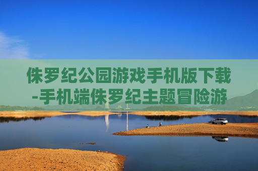 侏罗纪公园游戏手机版下载-手机端侏罗纪主题冒险游戏快速下载 侏罗纪公园游戏手机版下载-手机端侏罗纪主题冒险游戏快速下载