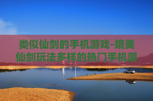 类似仙剑的手机游戏-媲美仙剑玩法多样的热门手机游戏 类似仙剑的手机游戏-媲美仙剑玩法多样的热门手机游戏