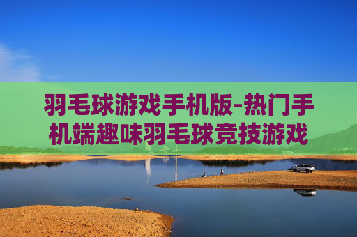 羽毛球游戏手机版-热门手机端趣味羽毛球竞技游戏 羽毛球游戏手机版-热门手机端趣味羽毛球竞技游戏
