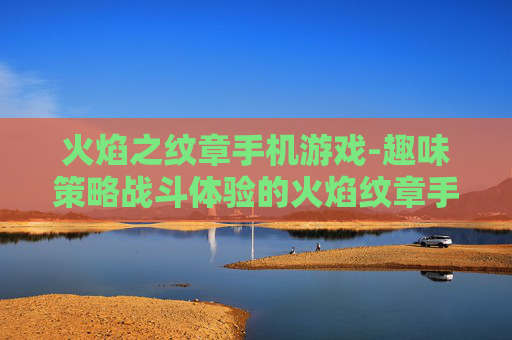 火焰之纹章手机游戏-趣味策略战斗体验的火焰纹章手游 火焰之纹章手机游戏-趣味策略战斗体验的火焰纹章手游