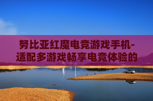 努比亚红魔电竞游戏手机-适配多游戏畅享电竞体验的努比亚手机 努比亚红魔电竞游戏手机-适配多游戏畅享电竞体验的努比亚手机