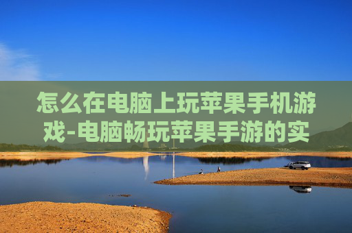 怎么在电脑上玩苹果手机游戏-电脑畅玩苹果手游的实用方法技巧 怎么在电脑上玩苹果手机游戏-电脑畅玩苹果手游的实用方法技巧