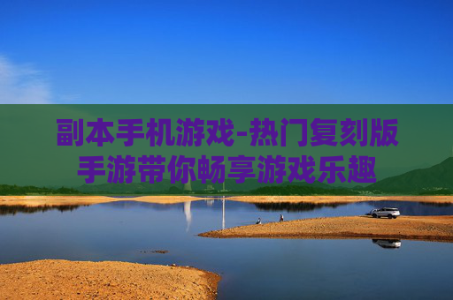 副本手机游戏-热门复刻版手游带你畅享游戏乐趣 副本手机游戏-热门复刻版手游带你畅享游戏乐趣