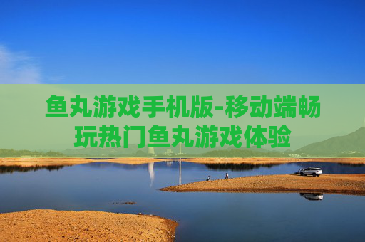 鱼丸游戏手机版-移动端畅玩热门鱼丸游戏体验 鱼丸游戏手机版-移动端畅玩热门鱼丸游戏体验