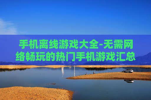 手机离线游戏大全-无需网络畅玩的热门手机游戏汇总 手机离线游戏大全-无需网络畅玩的热门手机游戏汇总