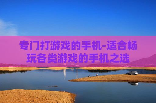 专门打游戏的手机-适合畅玩各类游戏的手机之选