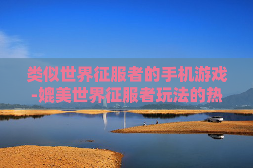 类似世界征服者的手机游戏-媲美世界征服者玩法的热门手机游戏 类似世界征服者的手机游戏-媲美世界征服者玩法的热门手机游戏
