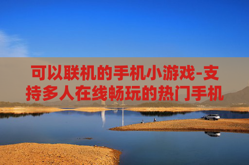可以联机的手机小游戏-支持多人在线畅玩的热门手机小游戏 可以联机的手机小游戏-支持多人在线畅玩的热门手机小游戏