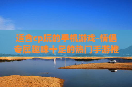 适合cp玩的手机游戏-情侣专属趣味十足的热门手游推荐