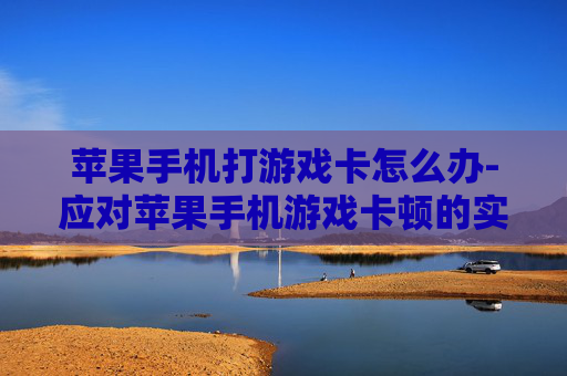 苹果手机打游戏卡怎么办-应对苹果手机游戏卡顿的实用办法 苹果手机打游戏卡怎么办-应对苹果手机游戏卡顿的实用办法