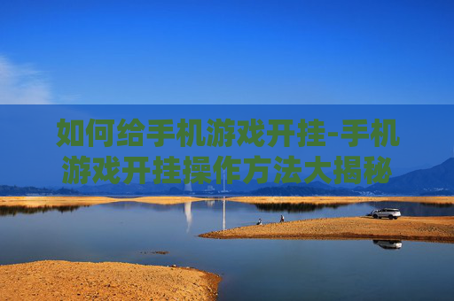 如何给手机游戏开挂-手机游戏开挂操作方法大揭秘 如何给手机游戏开挂-手机游戏开挂操作方法大揭秘