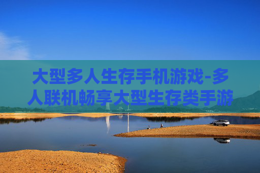 大型多人生存手机游戏-多人联机畅享大型生存类手游乐趣 大型多人生存手机游戏-多人联机畅享大型生存类手游乐趣