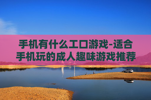 手机有什么工口游戏-适合手机玩的成人趣味游戏推荐 手机有什么工口游戏-适合手机玩的成人趣味游戏推荐