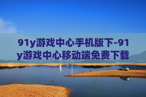 91y游戏中心手机版下-91y游戏中心移动端免费下载途径