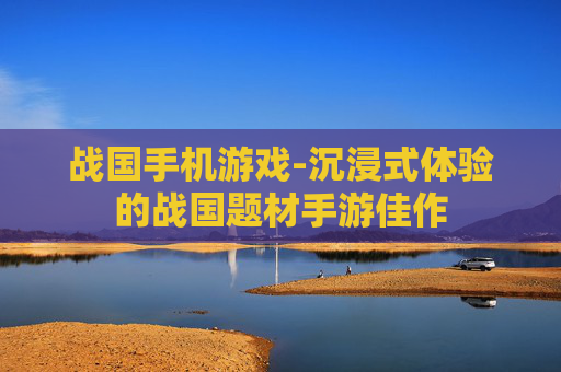 战国手机游戏-沉浸式体验的战国题材手游佳作