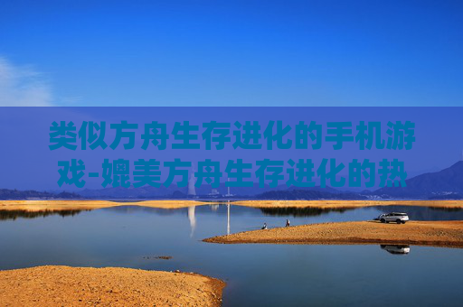 类似方舟生存进化的手机游戏-媲美方舟生存进化的热门手游推荐 类似方舟生存进化的手机游戏-媲美方舟生存进化的热门手游推荐