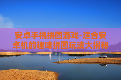 安卓手机拼图游戏-适合安卓机的趣味拼图玩法大揭秘 安卓手机拼图游戏-适合安卓机的趣味拼图玩法大揭秘