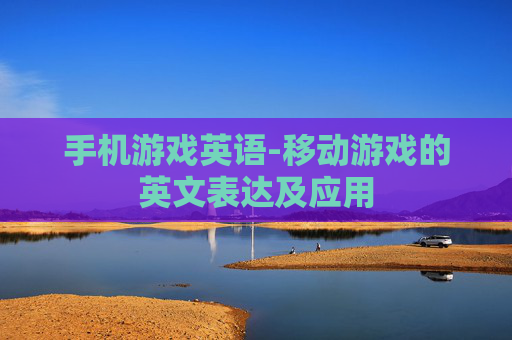 手机游戏英语-移动游戏的英文表达及应用 手机游戏英语-移动游戏的英文表达及应用
