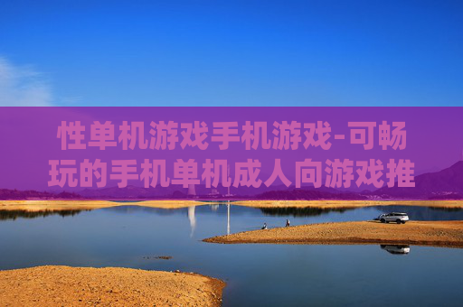 性单机游戏手机游戏-可畅玩的手机单机成人向游戏推荐 性单机游戏手机游戏-可畅玩的手机单机成人向游戏推荐