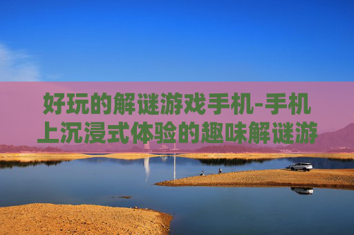 好玩的解谜游戏手机-手机上沉浸式体验的趣味解谜游戏 好玩的解谜游戏手机-手机上沉浸式体验的趣味解谜游戏