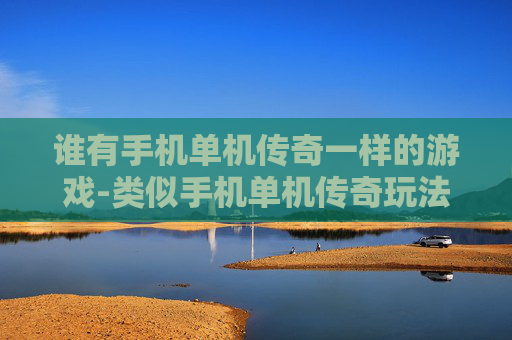 谁有手机单机传奇一样的游戏-类似手机单机传奇玩法的游戏推荐