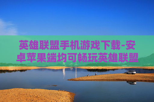 英雄联盟手机游戏下载-安卓苹果端均可畅玩英雄联盟手游下载