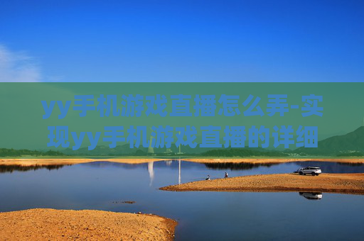 yy手机游戏直播怎么弄-实现yy手机游戏直播的详细操作方法