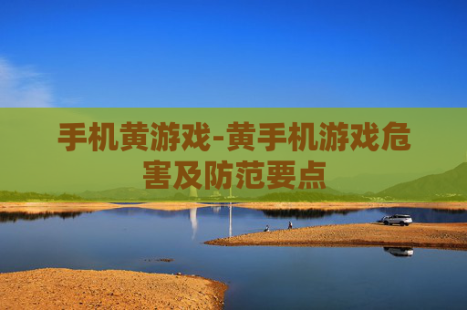 手机黄游戏-黄手机游戏危害及防范要点