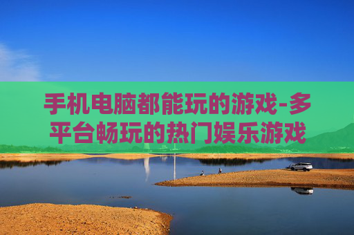 手机电脑都能玩的游戏-多平台畅玩的热门娱乐游戏 手机电脑都能玩的游戏-多平台畅玩的热门娱乐游戏
