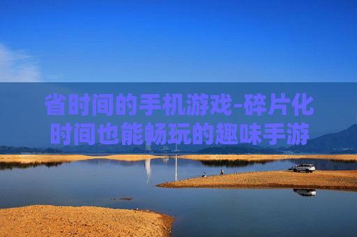 省时间的手机游戏-碎片化时间也能畅玩的趣味手游