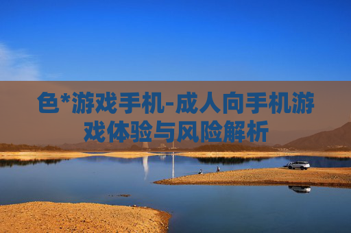 色*游戏手机-成人向手机游戏体验与风险解析
