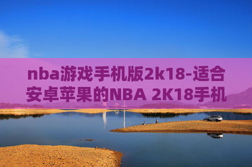 nba游戏手机版2k18-适合安卓苹果的NBA 2K18手机游戏版本 nba游戏手机版2k18-适合安卓苹果的NBA 2K18手机游戏版本