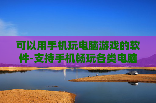 可以用手机玩电脑游戏的软件-支持手机畅玩各类电脑游戏的应用工具 可以用手机玩电脑游戏的软件-支持手机畅玩各类电脑游戏的应用工具