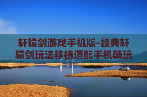 轩辕剑游戏手机版-经典轩辕剑玩法移植适配手机畅玩 轩辕剑游戏手机版-经典轩辕剑玩法移植适配手机畅玩