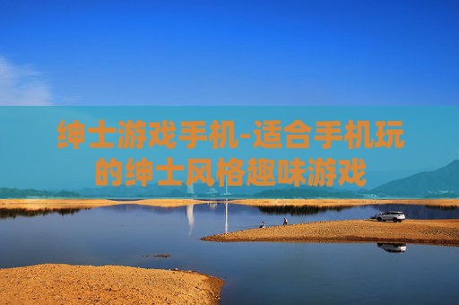 绅士游戏手机-适合手机玩的绅士风格趣味游戏 绅士游戏手机-适合手机玩的绅士风格趣味游戏