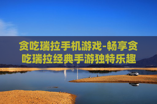 贪吃瑞拉手机游戏-畅享贪吃瑞拉经典手游独特乐趣 贪吃瑞拉手机游戏-畅享贪吃瑞拉经典手游独特乐趣