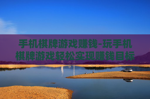 手机棋牌游戏赚钱-玩手机棋牌游戏轻松实现赚钱目标