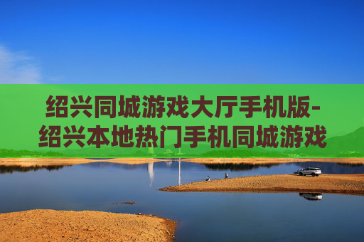 绍兴同城游戏大厅手机版-绍兴本地热门手机同城游戏平台体验 绍兴同城游戏大厅手机版-绍兴本地热门手机同城游戏平台体验