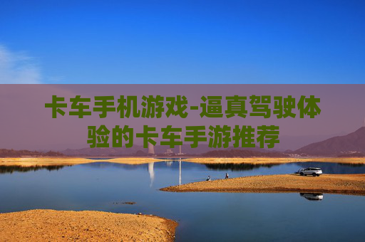 卡车手机游戏-逼真驾驶体验的卡车手游推荐 卡车手机游戏-逼真驾驶体验的卡车手游推荐