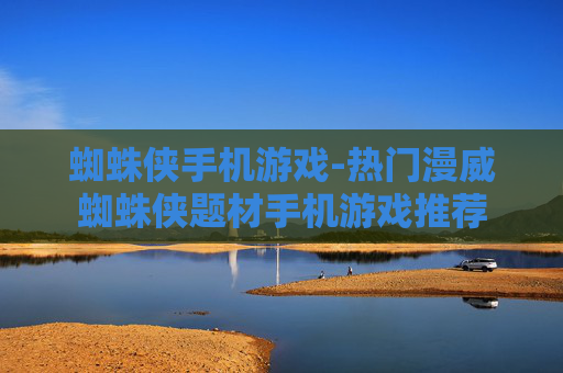 蜘蛛侠手机游戏-热门漫威蜘蛛侠题材手机游戏推荐 蜘蛛侠手机游戏-热门漫威蜘蛛侠题材手机游戏推荐