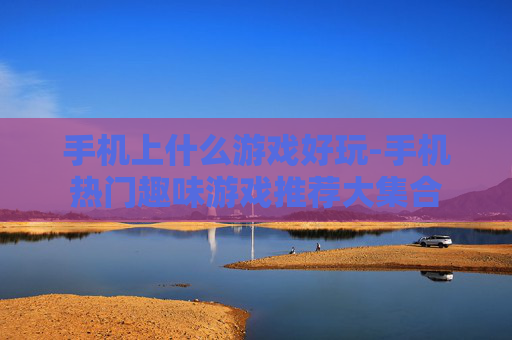 手机上什么游戏好玩-手机热门趣味游戏推荐大集合 手机上什么游戏好玩-手机热门趣味游戏推荐大集合