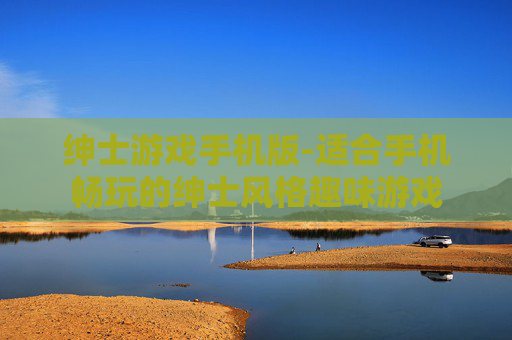 绅士游戏手机版-适合手机畅玩的绅士风格趣味游戏 绅士游戏手机版-适合手机畅玩的绅士风格趣味游戏