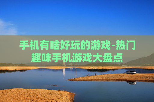 手机有啥好玩的游戏-热门趣味手机游戏大盘点 手机有啥好玩的游戏-热门趣味手机游戏大盘点