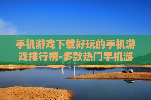 手机游戏下载好玩的手机游戏排行榜-多款热门手机游戏下载热度排名情况 手机游戏下载好玩的手机游戏排行榜-多款热门手机游戏下载热度排名情况