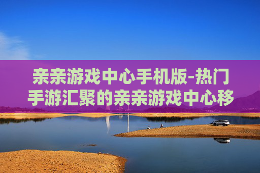 亲亲游戏中心手机版-热门手游汇聚的亲亲游戏中心移动端 亲亲游戏中心手机版-热门手游汇聚的亲亲游戏中心移动端